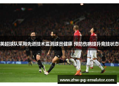 英超球队采用先进技术监测球员健康 预防伤病提升竞技状态