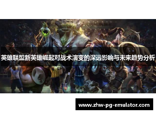 英雄联盟新英雄崛起对战术演变的深远影响与未来趋势分析