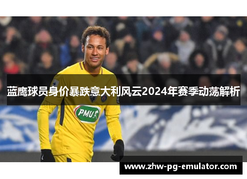 蓝鹰球员身价暴跌意大利风云2024年赛季动荡解析