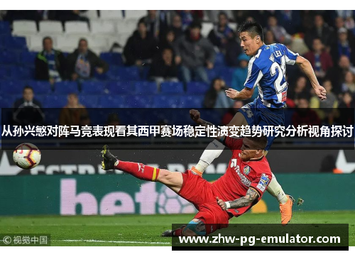 从孙兴慜对阵马竞表现看其西甲赛场稳定性演变趋势研究分析视角探讨 从孙兴慜对阵马竞表现看其西甲赛场稳定性演变趋势研究分析视角探讨