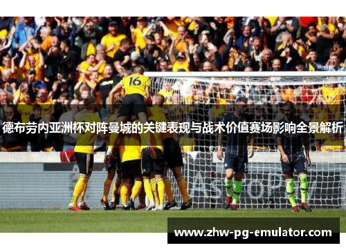 德布劳内亚洲杯对阵曼城的关键表现与战术价值赛场影响全景解析 德布劳内亚洲杯对阵曼城的关键表现与战术价值赛场影响全景解析
