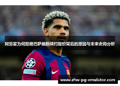 阿劳霍为何拒绝巴萨最新续约报价背后的原因与未来去向分析