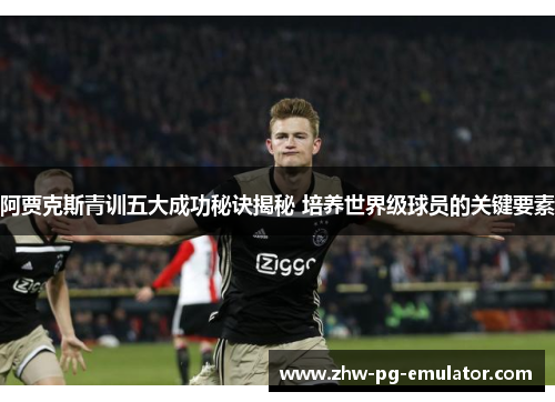 阿贾克斯青训五大成功秘诀揭秘 培养世界级球员的关键要素