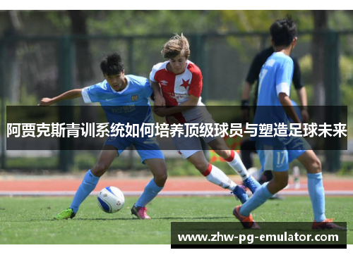 阿贾克斯青训系统如何培养顶级球员与塑造足球未来