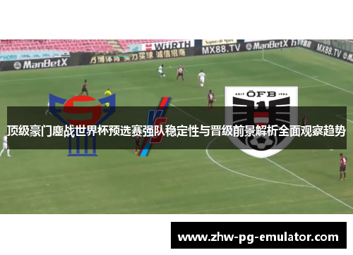 顶级豪门鏖战世界杯预选赛强队稳定性与晋级前景解析全面观察趋势