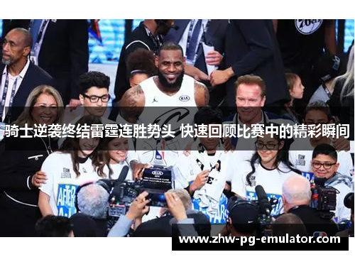 骑士逆袭终结雷霆连胜势头 快速回顾比赛中的精彩瞬间