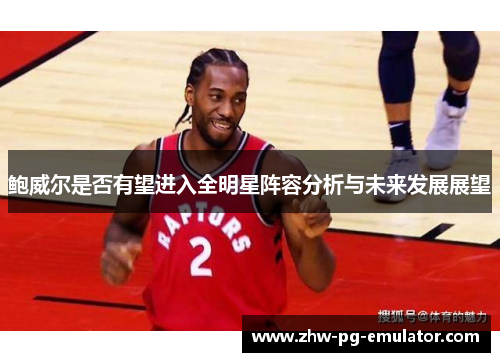 鲍威尔是否有望进入全明星阵容分析与未来发展展望