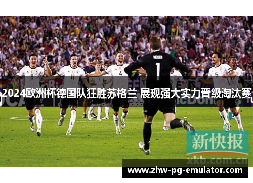 2024欧洲杯德国队狂胜苏格兰 展现强大实力晋级淘汰赛