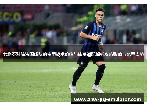 劳塔罗对阵法国球队的意甲战术价值与体系适配解析攻防影响与比赛走势 劳塔罗对阵法国球队的意甲战术价值与体系适配解析攻防影响与比赛走势
