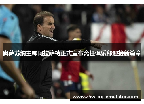 奥萨苏纳主帅阿拉萨特正式宣布离任俱乐部迎接新篇章 奥萨苏纳主帅阿拉萨特正式宣布离任俱乐部迎接新篇章
