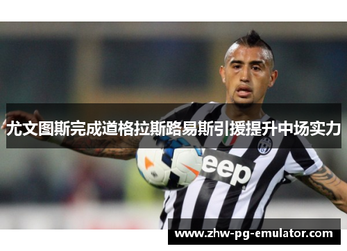 尤文图斯完成道格拉斯路易斯引援提升中场实力