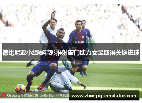 德比尼亚小组赛精彩推射破门助力女足取得关键进球 德比尼亚小组赛精彩推射破门助力女足取得关键进球