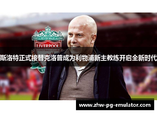 斯洛特正式接替克洛普成为利物浦新主教练开启全新时代