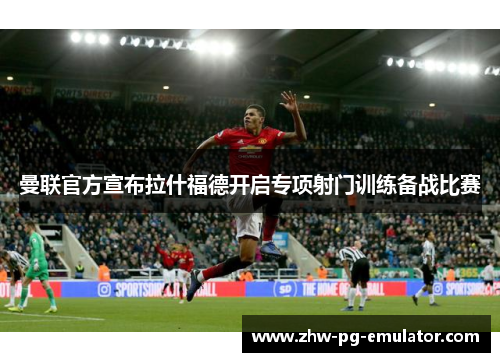 曼联官方宣布拉什福德开启专项射门训练备战比赛 曼联官方宣布拉什福德开启专项射门训练备战比赛