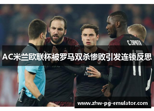 AC米兰欧联杯被罗马双杀惨败引发连锁反思 AC米兰欧联杯被罗马双杀惨败引发连锁反思