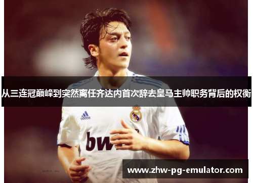 从三连冠巅峰到突然离任齐达内首次辞去皇马主帅职务背后的权衡 从三连冠巅峰到突然离任齐达内首次辞去皇马主帅职务背后的权衡