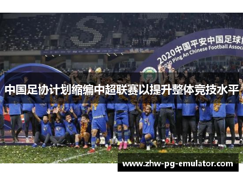 中国足协计划缩编中超联赛以提升整体竞技水平 中国足协计划缩编中超联赛以提升整体竞技水平