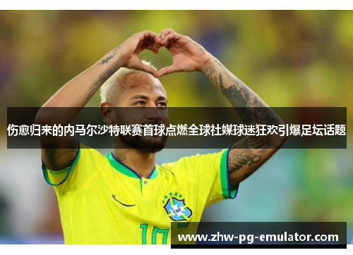 伤愈归来的内马尔沙特联赛首球点燃全球社媒球迷狂欢引爆足坛话题 伤愈归来的内马尔沙特联赛首球点燃全球社媒球迷狂欢引爆足坛话题