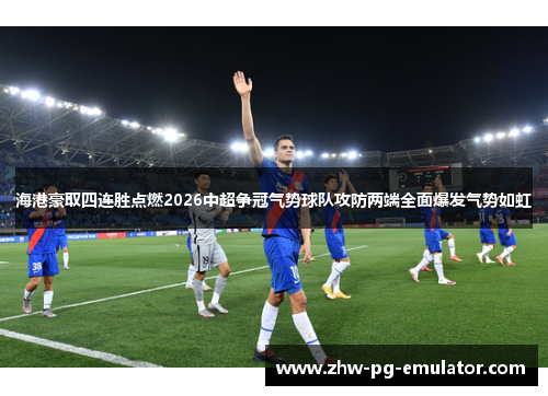 海港豪取四连胜点燃2026中超争冠气势球队攻防两端全面爆发气势如虹