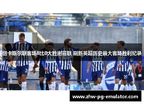 纽卡斯尔联客场8比0大胜谢菲联 刷新英超历史最大客场胜利纪录