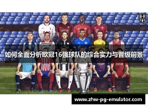 如何全面分析欧冠16强球队的综合实力与晋级前景 如何全面分析欧冠16强球队的综合实力与晋级前景