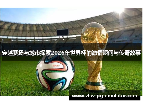 穿越赛场与城市探索2026年世界杯的激情瞬间与传奇故事 穿越赛场与城市探索2026年世界杯的激情瞬间与传奇故事