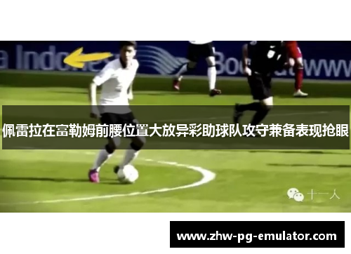 佩雷拉在富勒姆前腰位置大放异彩助球队攻守兼备表现抢眼 佩雷拉在富勒姆前腰位置大放异彩助球队攻守兼备表现抢眼