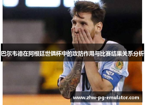 巴尔韦德在阿根廷世俱杯中的攻防作用与比赛结果关系分析