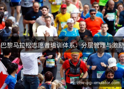 巴黎马拉松志愿者培训体系:分层管理与激励 巴黎马拉松志愿者培训体系:分层管理与激励