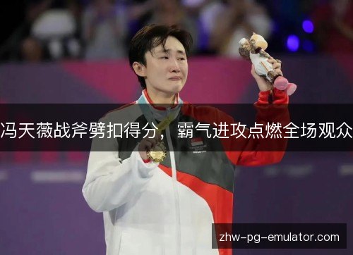 冯天薇战斧劈扣得分,霸气进攻点燃全场观众 冯天薇战斧劈扣得分,霸气进攻点燃全场观众