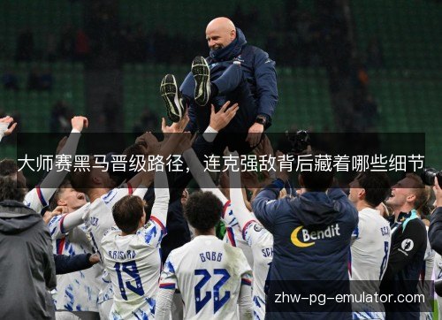 大师赛黑马晋级路径，连克强敌背后藏着哪些细节